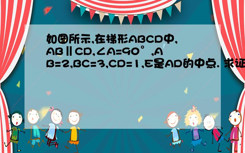 如图所示,在梯形ABCD中,AB‖CD,∠A=90°,AB=2,BC=3,CD=1,E是AD的中点. 求证：CE⊥BE.如图所示,在梯形ABCD中,AB‖CD,∠A=90°,AB=2,BC=3,CD=1,E是AD的中点.求证：CE⊥BE.