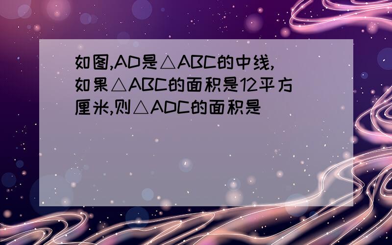 如图,AD是△ABC的中线,如果△ABC的面积是12平方厘米,则△ADC的面积是