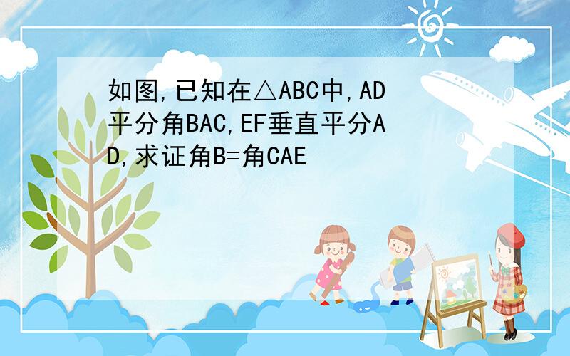如图,已知在△ABC中,AD平分角BAC,EF垂直平分AD,求证角B=角CAE