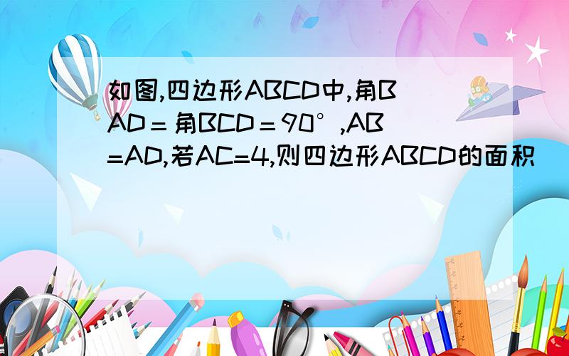 如图,四边形ABCD中,角BAD＝角BCD＝90°,AB=AD,若AC=4,则四边形ABCD的面积（）