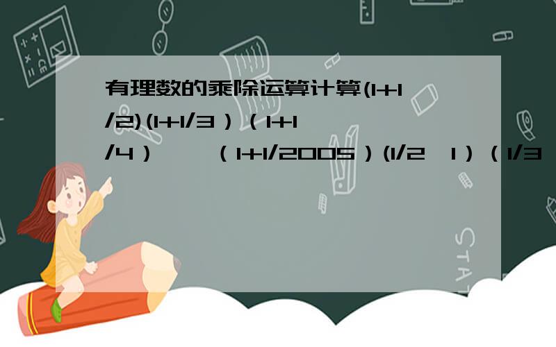 有理数的乘除运算计算(1+1/2)(1+1/3）（1+1/4）……（1+1/2005）(1/2—1）（1/3—1）（1/4—1）……（1/2006—1）过程