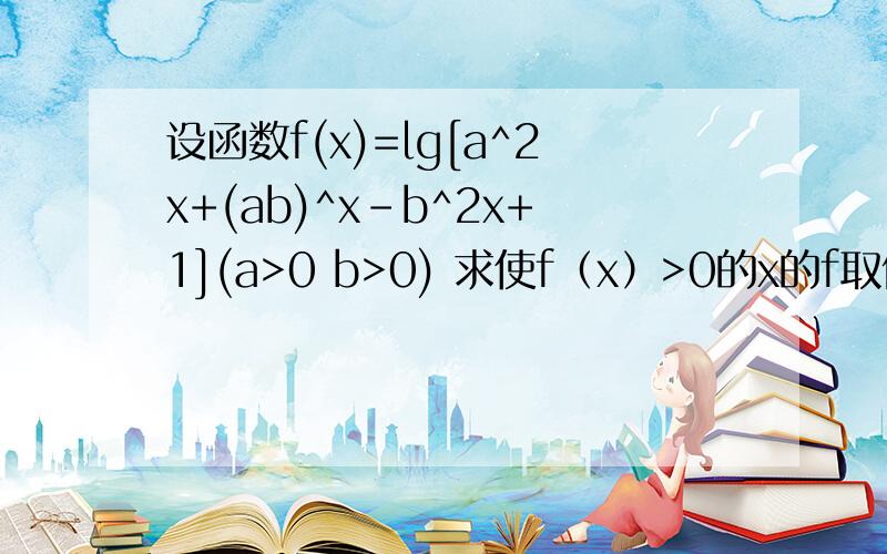 设函数f(x)=lg[a^2x+(ab)^x-b^2x+1](a>0 b>0) 求使f（x）>0的x的f取值范围