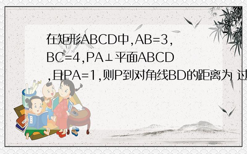 在矩形ABCD中,AB=3,BC=4,PA⊥平面ABCD,且PA=1,则P到对角线BD的距离为 过程是什么?在矩形ABCD中,AB=3,BC=4,PA⊥平面ABCD,且PA=1,则P到对角线BD的距离为?过程?!谢谢啊~