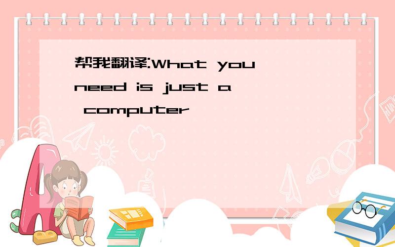 帮我翻译:What you need is just a computer
