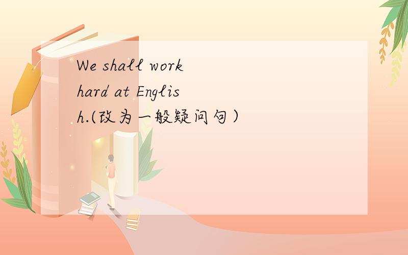 We shall work hard at English.(改为一般疑问句）
