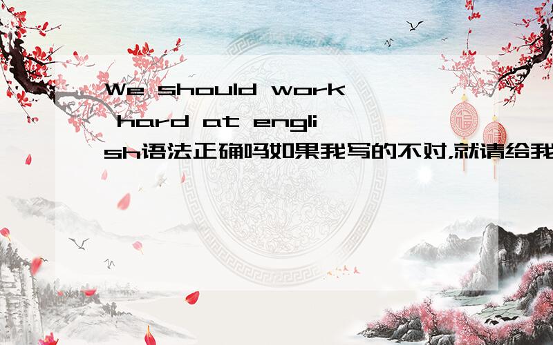 We should work hard at english语法正确吗如果我写的不对，就请给我写出正确的英文句子，我想表达的意思是：我们应该努力学习英语，