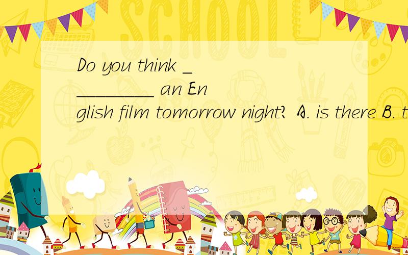 Do you think _________ an English film tomorrow night? A. is there B. there is going to be C. there选什么,并详细说明原因