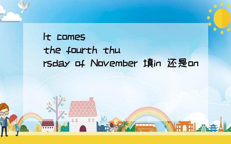 It comes ____ the fourth thursday of November 填in 还是on