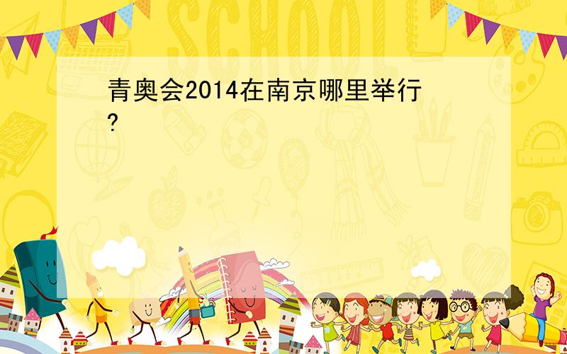 青奥会2014在南京哪里举行?