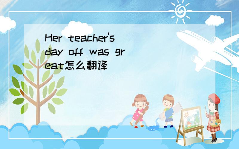 Her teacher's day off was great怎么翻译