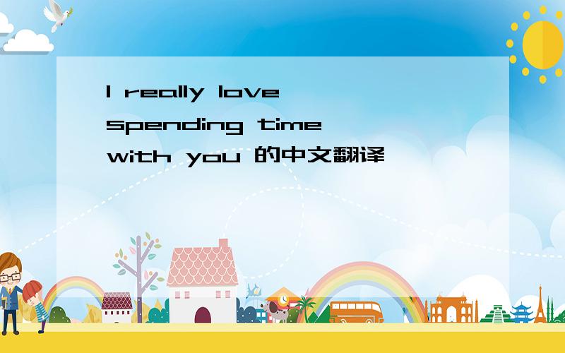 I really love spending time with you 的中文翻译