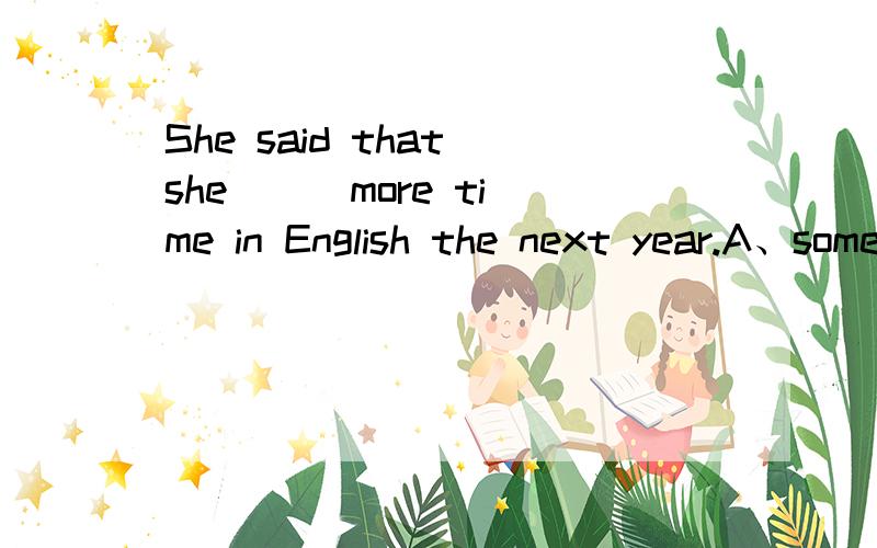 She said that she __ more time in English the next year.A、sometimes B、sometime C、some tome D、some times选什么,本题考点是什么.