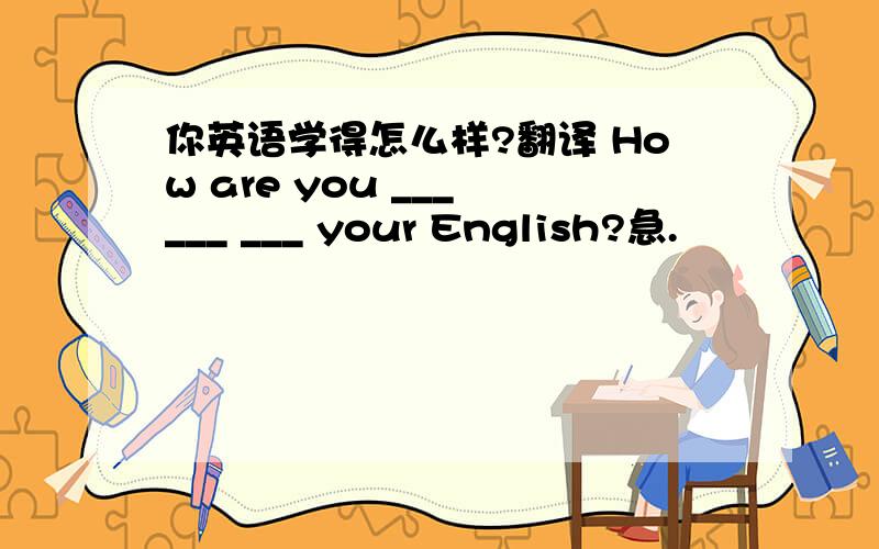 你英语学得怎么样?翻译 How are you ___ ___ ___ your English?急.