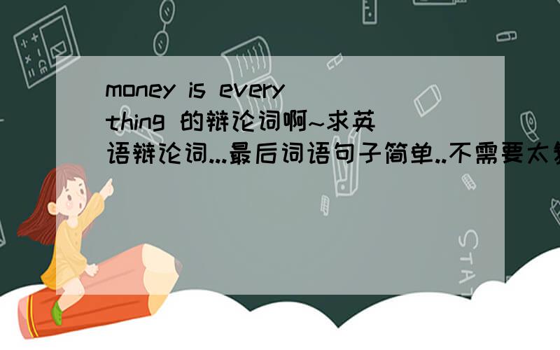 money is everything 的辩论词啊~求英语辩论词...最后词语句子简单..不需要太复杂