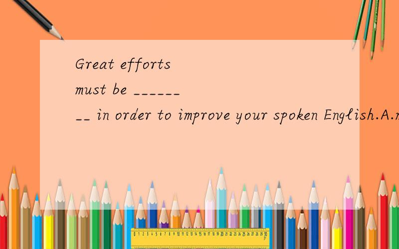 Great efforts must be ________ in order to improve your spoken English.A.made B.tried C.had D.put