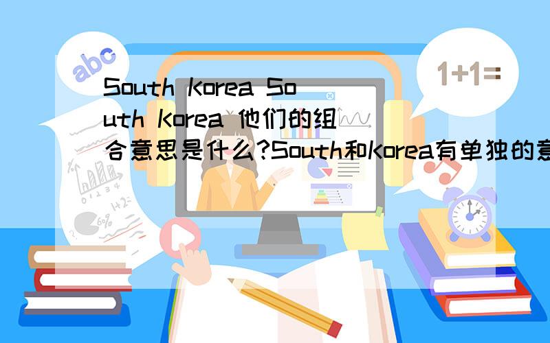 South Korea South Korea 他们的组合意思是什么?South和Korea有单独的意思吗?