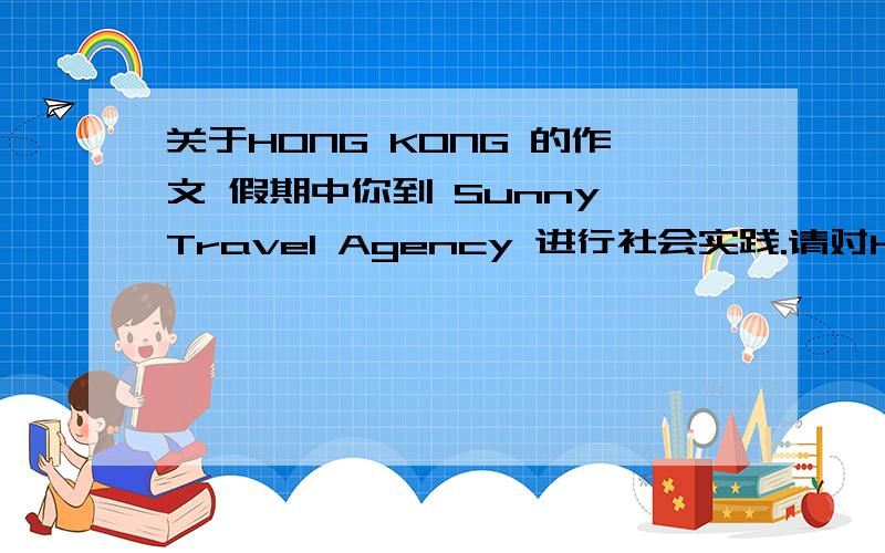 关于HONG KONG 的作文 假期中你到 Sunny Travel Agency 进行社会实践.请对Hong Kong 做一些简单的介绍.开头是 For your next summer vacation ,why not take a trip in Hong Kong?