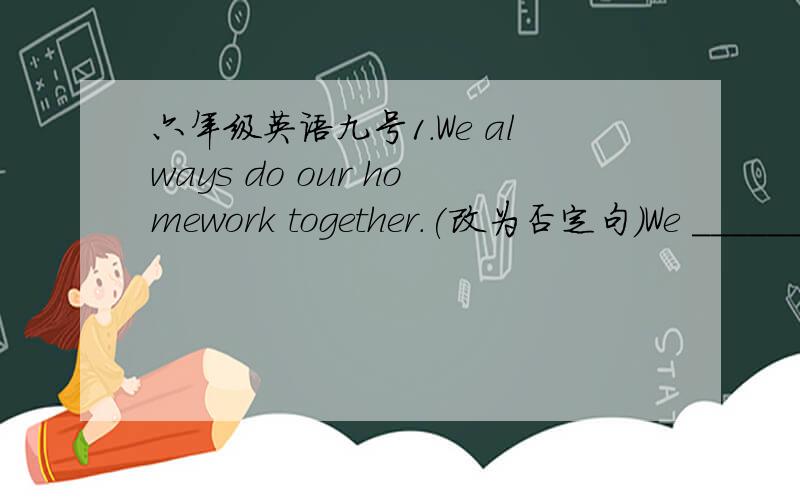 六年级英语九号1.We always do our homework together.(改为否定句)We ______ ______ our homework together.