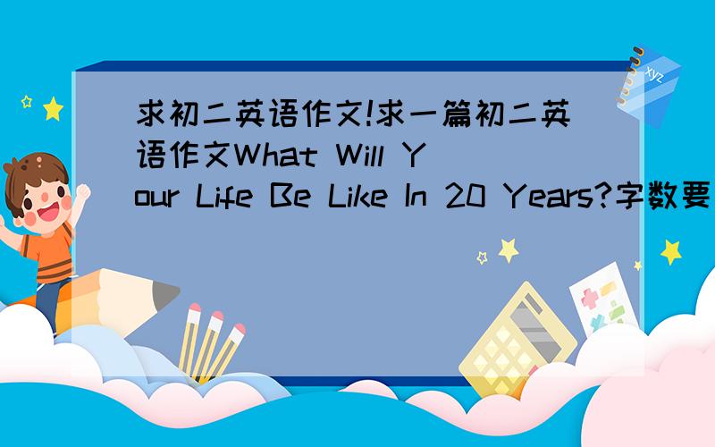 求初二英语作文!求一篇初二英语作文What Will Your Life Be Like In 20 Years?字数要求：60~120