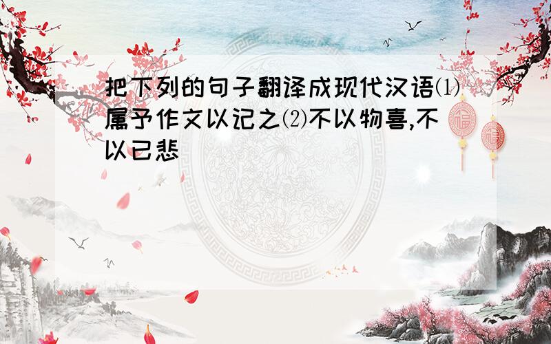 把下列的句子翻译成现代汉语⑴属予作文以记之⑵不以物喜,不以已悲