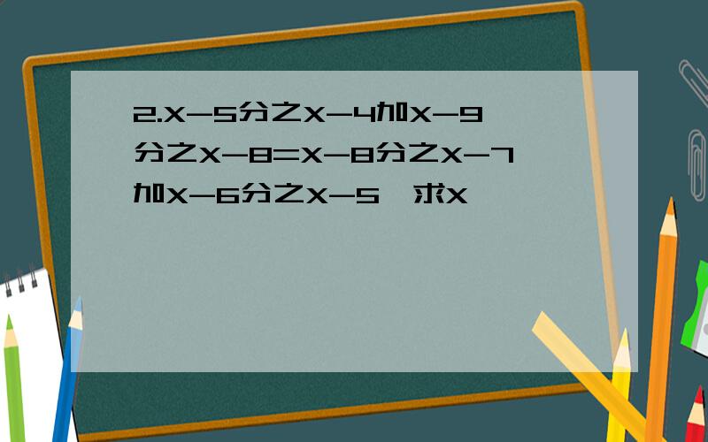 2.X-5分之X-4加X-9分之X-8=X-8分之X-7加X-6分之X-5,求X