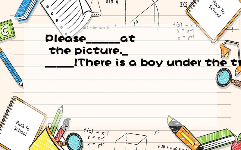 Please______at the picture.______!There is a boy under the tree.【用watch,read或see填空】