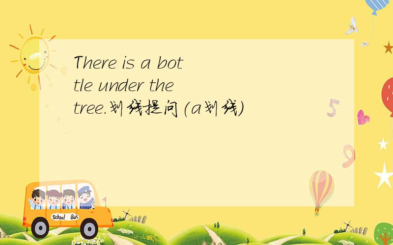 There is a bottle under the tree.划线提问(a划线)