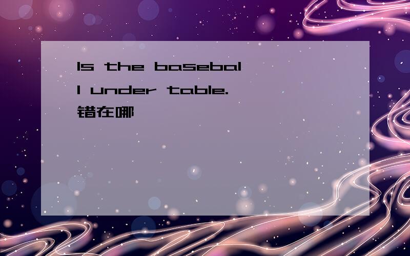 Is the baseball under table.错在哪