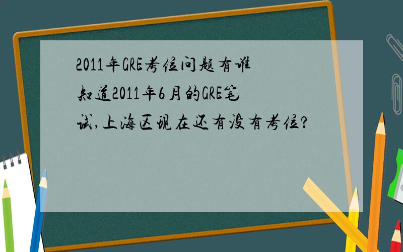2011年GRE考位问题有谁知道2011年6月的GRE笔试,上海区现在还有没有考位?