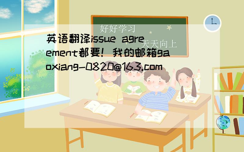 英语翻译issue agreement都要！我的邮箱gaoxiang-0820@163.com