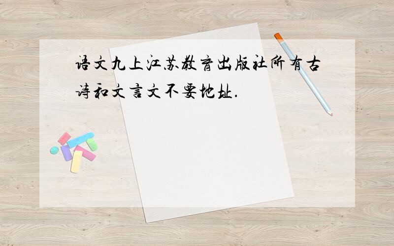 语文九上江苏教育出版社所有古诗和文言文不要地址.