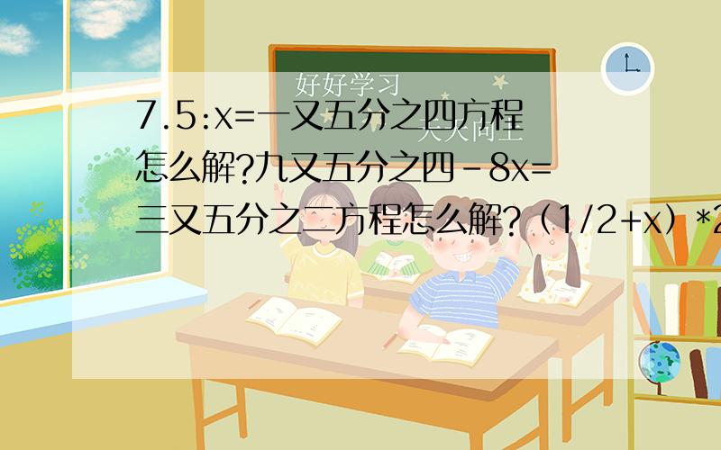 7.5:x=一又五分之四方程怎么解?九又五分之四-8x=三又五分之二方程怎么解?（1/2+x）*2/3=3/4方程怎么解