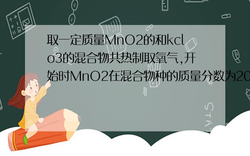 取一定质量MnO2的和kclo3的混合物共热制取氧气,开始时MnO2在混合物种的质量分数为20% 加热一段时间后,MnO2的质量分数变为25%,则kclo3的分解率为多少