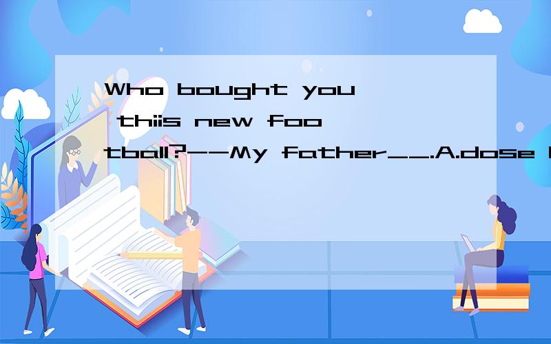Who bought you thiis new football?--My father__.A.dose B.do C.did D.done