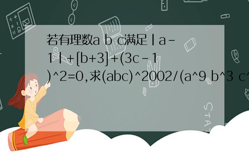 若有理数a b c满足|a-1|+[b+3]+(3c-1)^2=0,求(abc)^2002/(a^9 b^3 c^2)的值