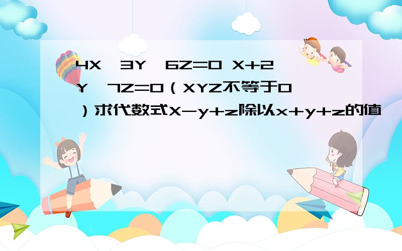 4X—3Y—6Z=0 X+2Y—7Z=O（XYZ不等于0）求代数式X-y+z除以x+y+z的值