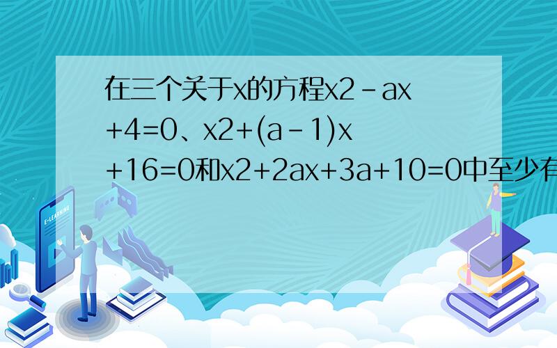 在三个关于x的方程x2-ax+4=0、x2+(a-1)x+16=0和x2+2ax+3a+10=0中至少有一个方程有实数根,求实数a的取...在三个关于x的方程x2-ax+4=0、x2+(a-1)x+16=0和x2+2ax+3a+10=0中至少有一个方程有实数根,求实数a的取值