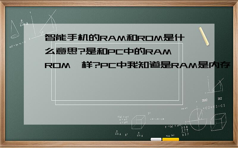 智能手机的RAM和ROM是什么意思?是和PC中的RAM ROM一样?PC中我知道是RAM是内存,关机后就没有了,ROM是只读存贮器,就像光盘只可读不可写!如果这样的话,那机身的存贮容量算什么呢?因为根本不是RAM