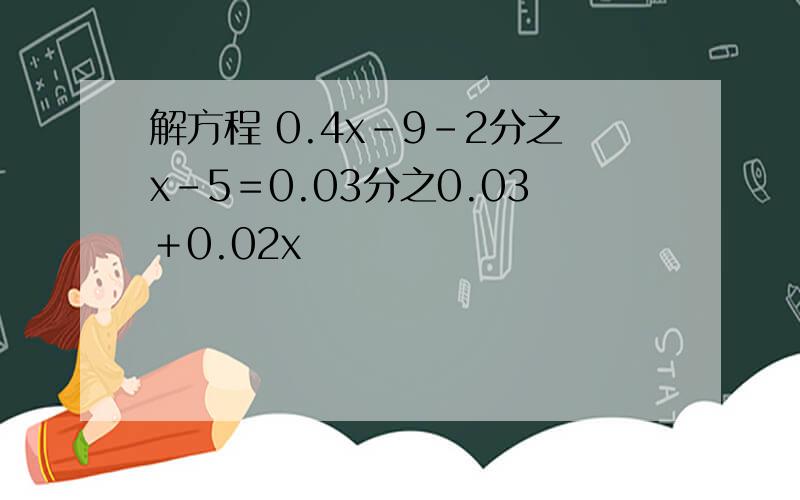解方程 0.4x－9－2分之x－5＝0.03分之0.03＋0.02x