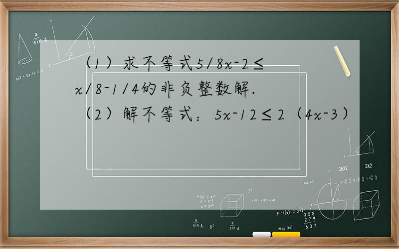 （1）求不等式5/8x-2≤x/8-1/4的非负整数解.（2）解不等式：5x-12≤2（4x-3）