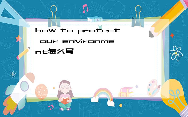how to protect our environment怎么写