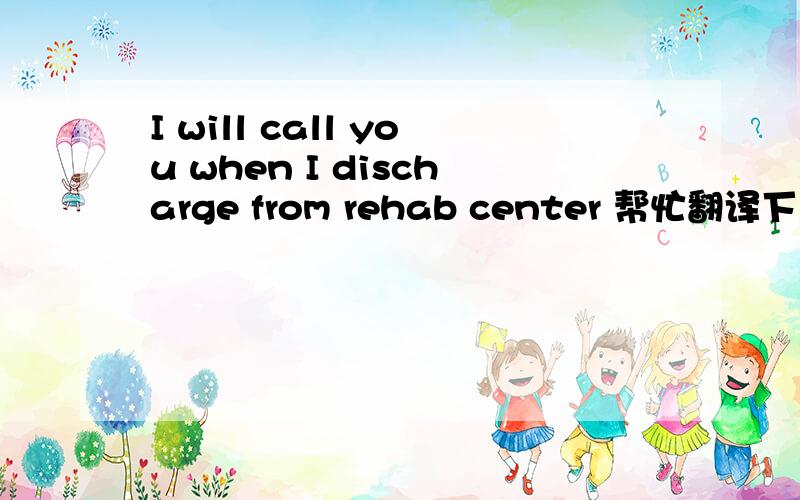 I will call you when I discharge from rehab center 帮忙翻译下这句话的意思 谢谢