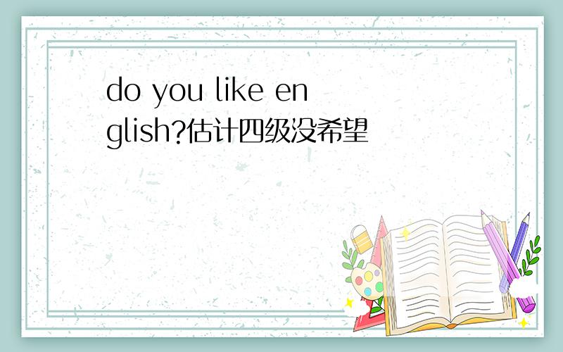 do you like english?估计四级没希望