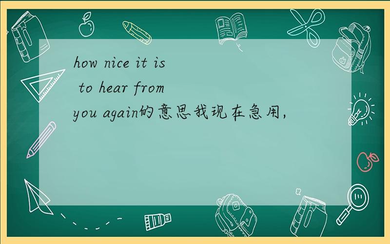 how nice it is to hear from you again的意思我现在急用,