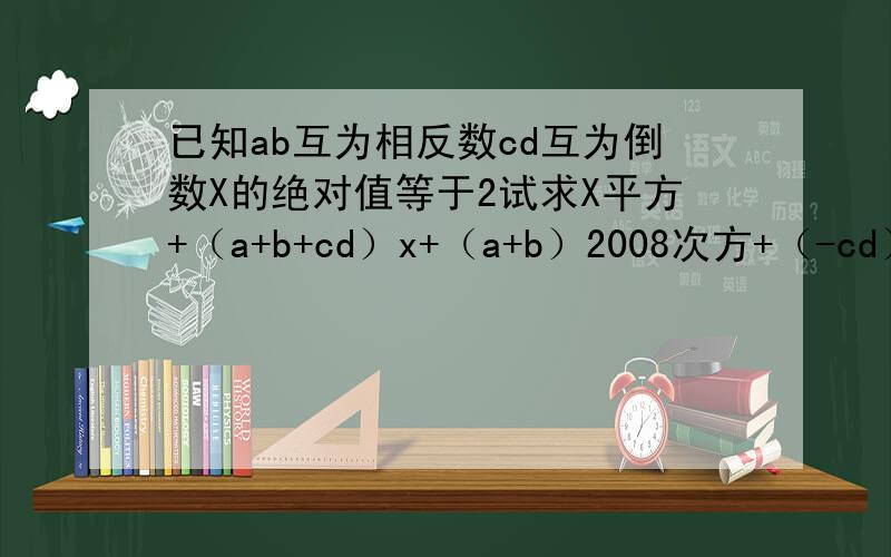 已知ab互为相反数cd互为倒数X的绝对值等于2试求X平方+（a+b+cd）x+（a+b）2008次方+（-cd）2009次方的解赶一点二十写出来