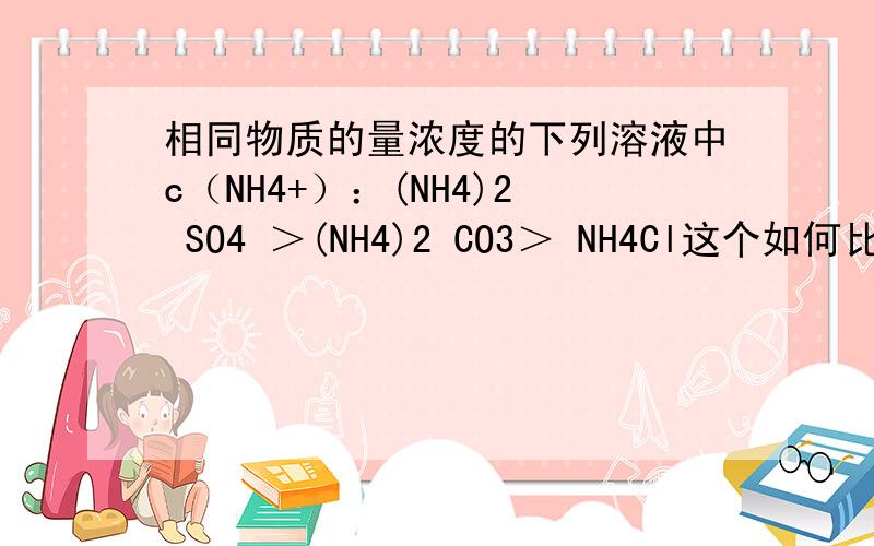 相同物质的量浓度的下列溶液中c（NH4+）：(NH4)2 SO4 ＞(NH4)2 CO3＞ NH4Cl这个如何比较?
