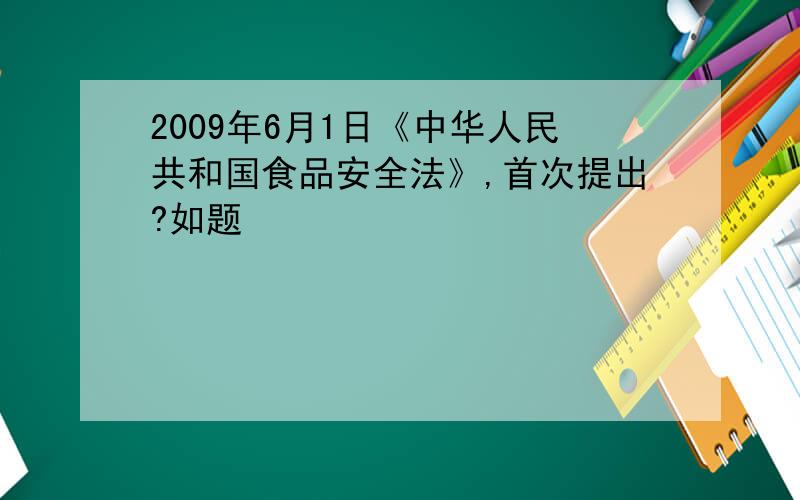 2009年6月1日《中华人民共和国食品安全法》,首次提出?如题