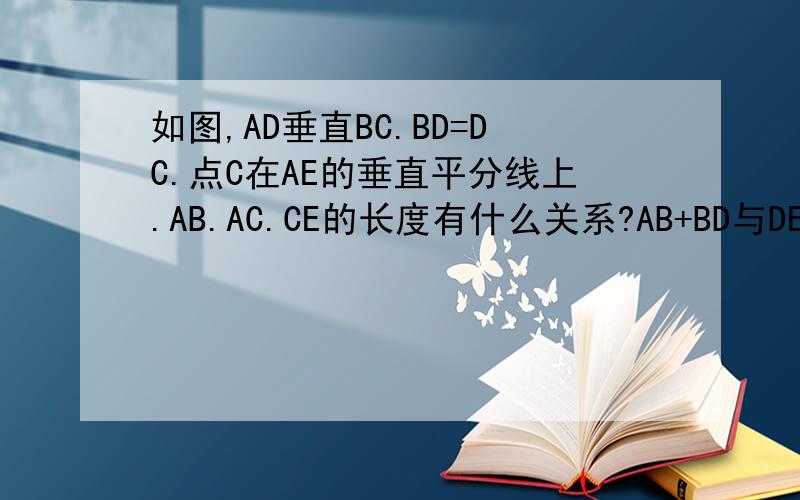 如图,AD垂直BC.BD=DC.点C在AE的垂直平分线上.AB.AC.CE的长度有什么关系?AB+BD与DE有什么关系?