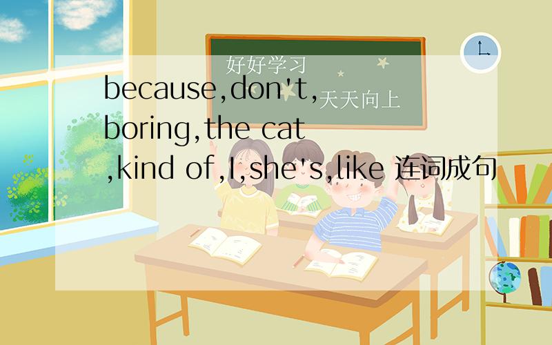 because,don't,boring,the cat,kind of,I,she's,like 连词成句