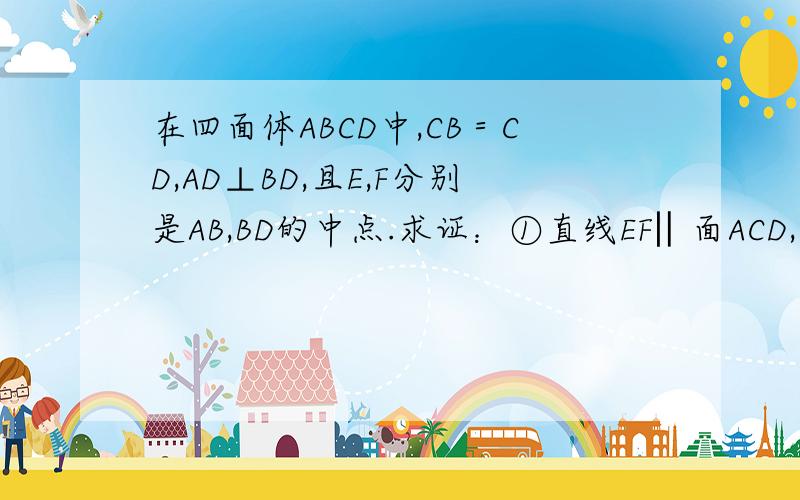 在四面体ABCD中,CB＝CD,AD⊥BD,且E,F分别是AB,BD的中点.求证：①直线EF‖面ACD,②面EFC⊥面BCD